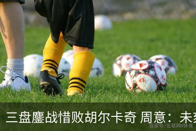 三盘鏖战惜败胡尔卡奇 周意：未刻意加练抢七