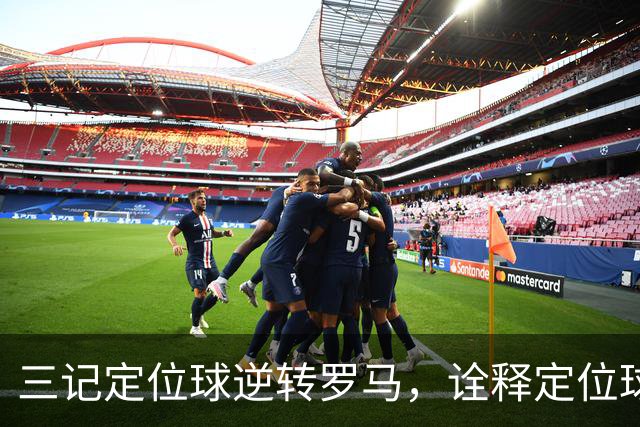 三记定位球逆转罗马，诠释定位球在现代足球的战略价值