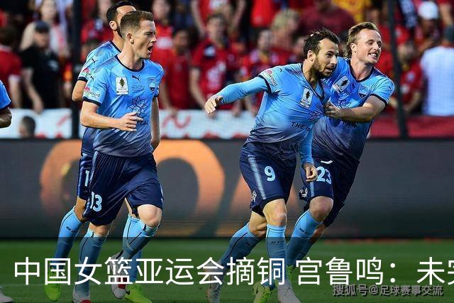 中国女篮亚运会摘铜 宫鲁鸣：未完成夺冠目标有遗憾