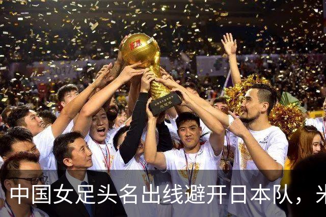 中国女足头名出线避开日本队，米利西奇：场场丢球让人失望