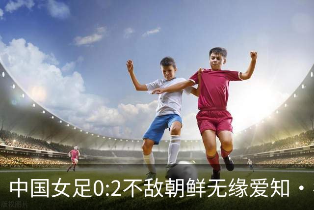 中国女足0:2不敌朝鲜无缘爱知·名古屋亚运会决赛