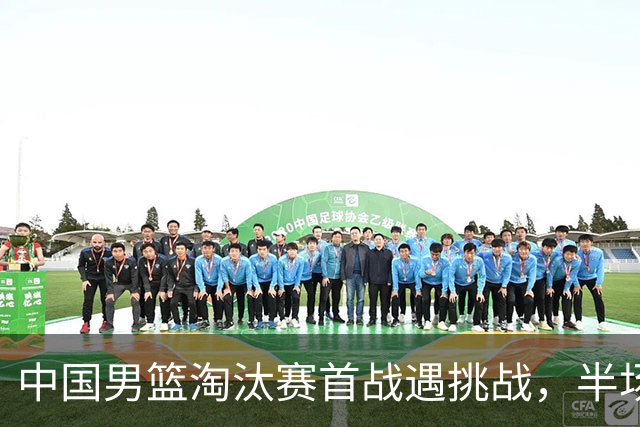 中国男篮淘汰赛首战遇挑战，半场仅领先9分，廖三宁表现亮眼