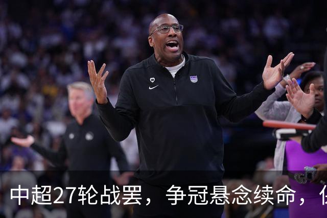 中超27轮战罢，争冠悬念续命，保级生死战分出冷暖