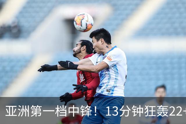 亚洲第一档中锋！13分钟狂轰22+5统治篮下 19岁张子宇压哨显大心脏