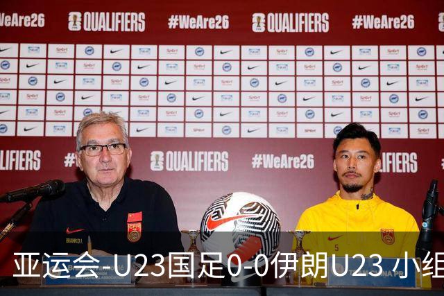 亚运会-U23国足0-0伊朗U23 小组第2末轮将战阿联酋 吴曦远射中框