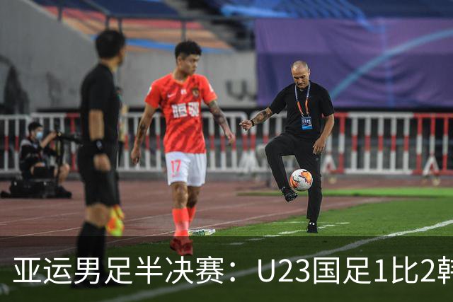 亚运男足半决赛：U23国足1比2韩国无缘决赛 仍创改制后最佳战绩