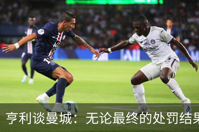 亨利谈曼城：无论最终的处罚结果如何，那些伟大的球员永远伟大