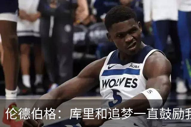 伦德伯格：库里和追梦一直鼓励我给我信心 让我在场上放开了手脚