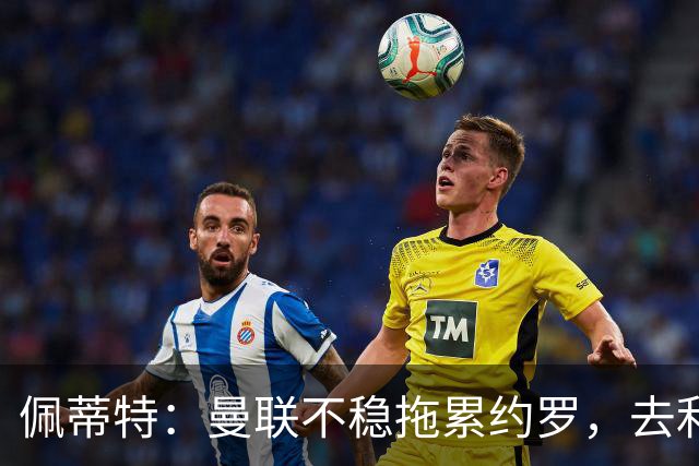 佩蒂特：曼联不稳拖累约罗，去利物浦会更好