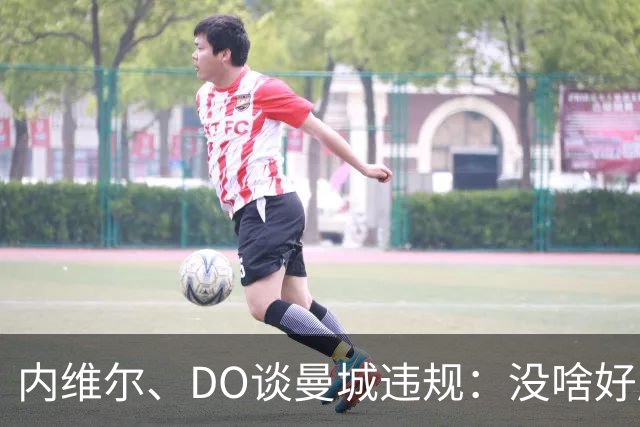 内维尔、DO谈曼城违规：没啥好庆祝的；局面可能彻底失控
