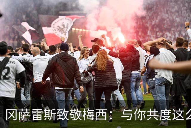 冈萨雷斯致敬梅西：与你共度这么多岁月何其荣幸，永远感谢队长