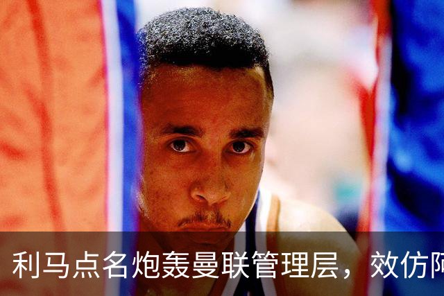 利马点名炮轰曼联管理层，效仿阿莫林想走人！卡里克称他只是一时冲动