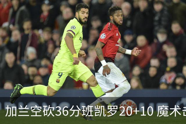 加兰空砍36分班凯罗20+10 魔术击败骑士2连胜