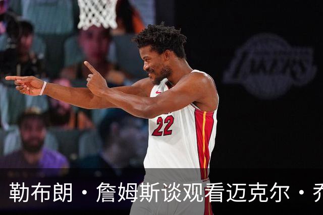 勒布朗·詹姆斯谈观看迈克尔·乔丹和公牛队的比赛：像看电影