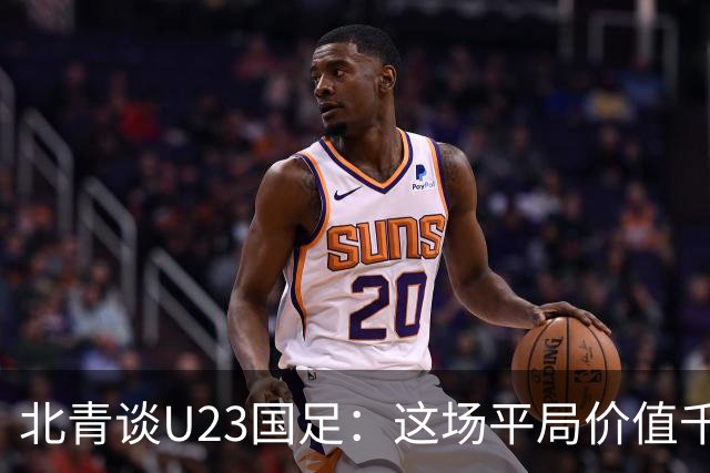 北青谈U23国足：这场平局价值千金，也为可能的淘汰赛积累经验