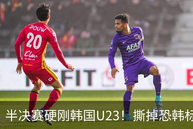 半决赛硬刚韩国U23！撕掉恐韩标签，这群小伙子拼到最后一刻