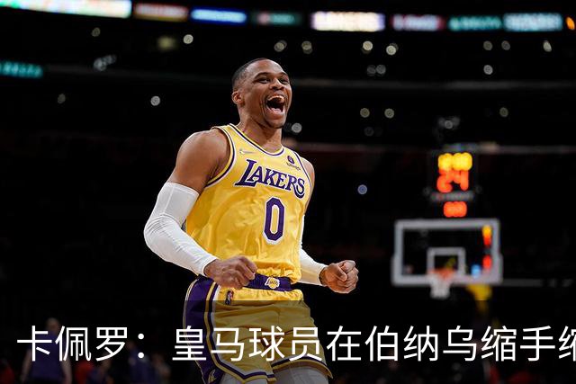 卡佩罗：皇马球员在伯纳乌缩手缩脚，反而在客场更有创造力