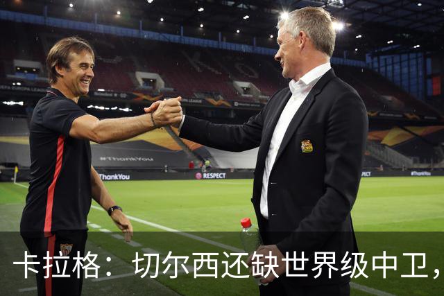卡拉格：切尔西还缺世界级中卫，拉克鲁瓦提升不了后防上限