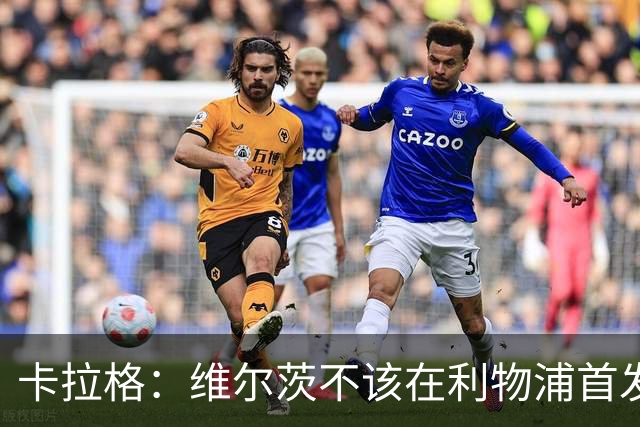卡拉格：维尔茨不该在利物浦首发 60场7球11助攻数据摆在那里