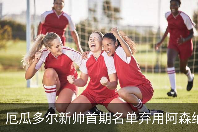 厄瓜多尔新帅首期名单弃用阿森纳后卫，英超两将同时落选