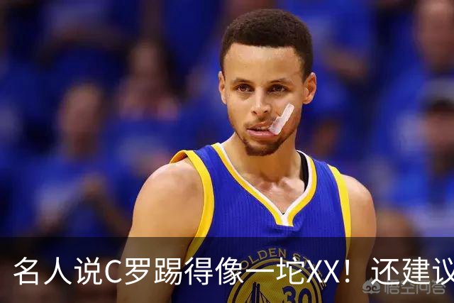 名人说C罗踢得像一坨XX！还建议葡萄牙找个弱旅让C罗刷进球！