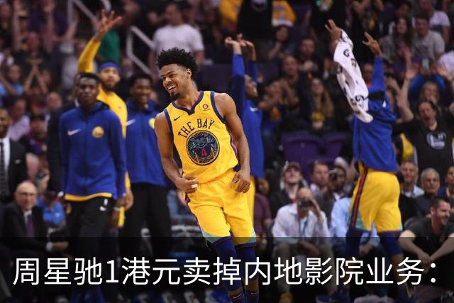 周星驰1港元卖掉内地影院业务：比高集团“断尾”离场，星爷把棋子收回片场