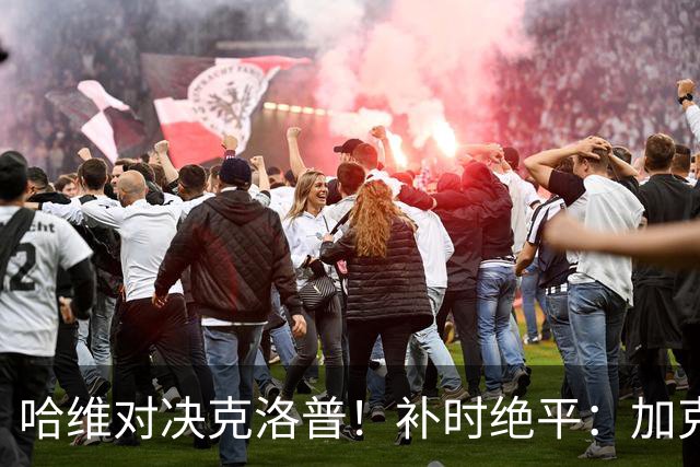 哈维对决克洛普！补时绝平：加克波绝境救主，德国门将一战封神：9次扑救太炸裂
