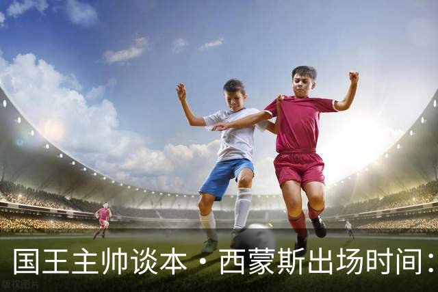 国王主帅谈本·西蒙斯出场时间：一切都会以对他最好为出发点