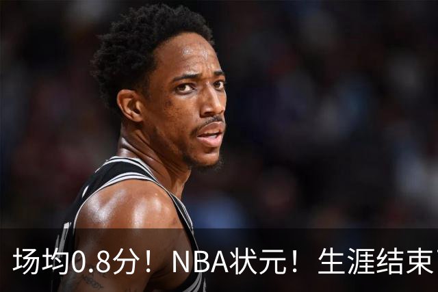 场均0.8分！NBA状元！生涯结束了