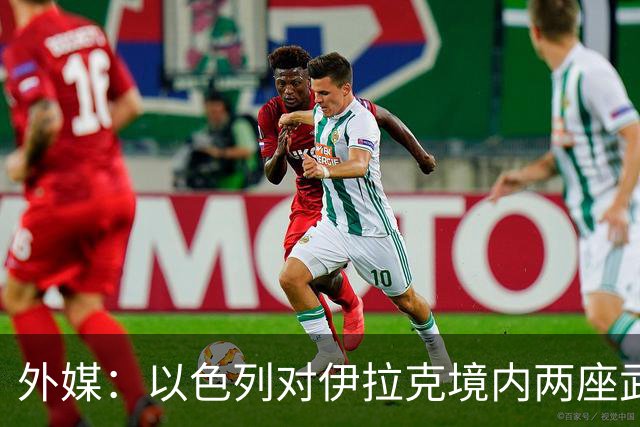 外媒：以色列对伊拉克境内两座武器库发动袭击，里面存放着大量中国防空系统