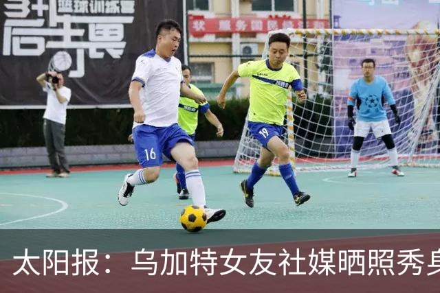 太阳报：乌加特女友社媒晒照秀身材，迎接派对季