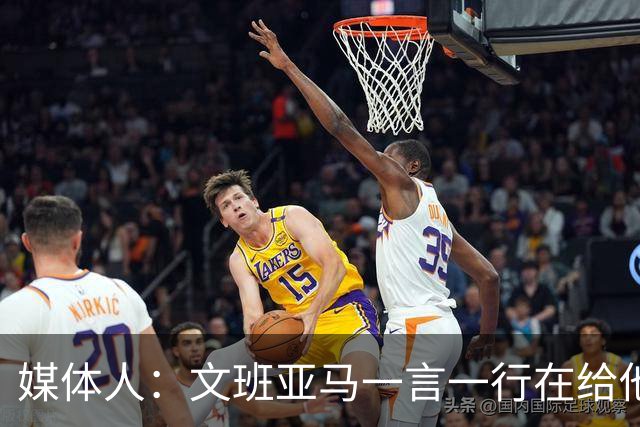 媒体人：文班亚马一言一行在给他粉丝们做榜样 这样的球星值得追