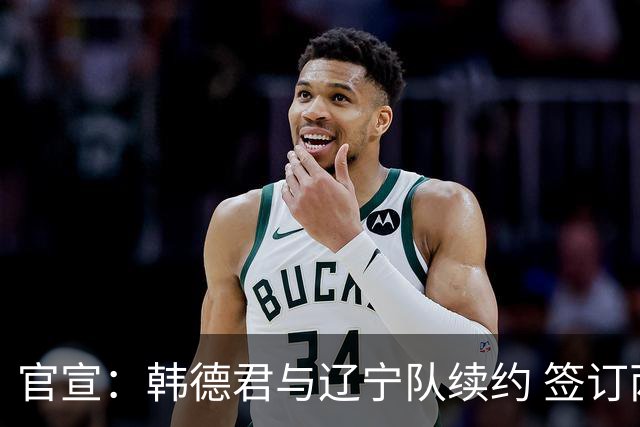 官宣：韩德君与辽宁队续约 签订两年老将合同