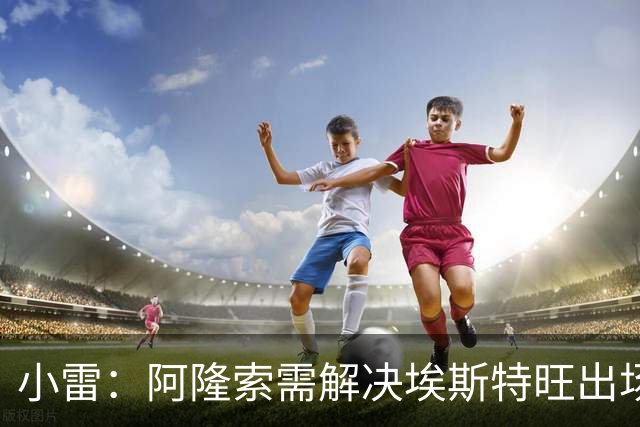 小雷：阿隆索需解决埃斯特旺出场问题；队长詹姆斯位置存疑