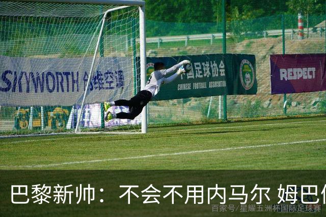 巴黎新帅：不会不用内马尔 姆巴佩责任不能太重