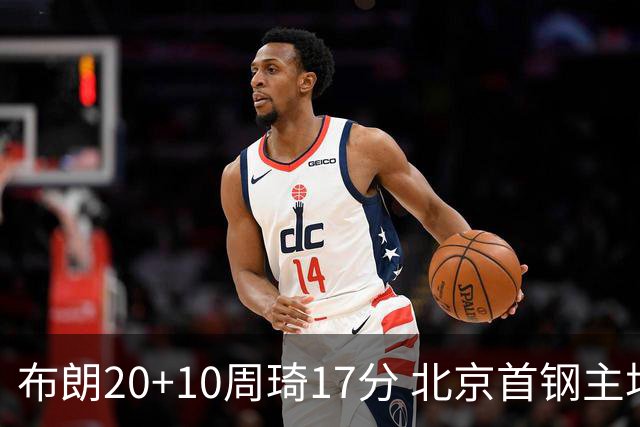 布朗20+10周琦17分 北京首钢主场力克广东两连胜