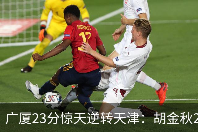 广厦23分惊天逆转天津：胡金秋21+7 威尔斯27+6蒋祺禹23分