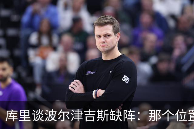 库里谈波尔津吉斯缺阵：那个位置对我们太重要了