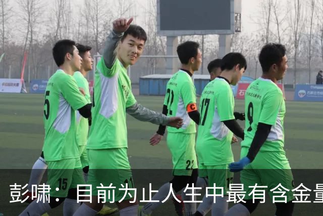 彭啸：目前为止人生中最有含金量的奖牌，对中国足球也是起点