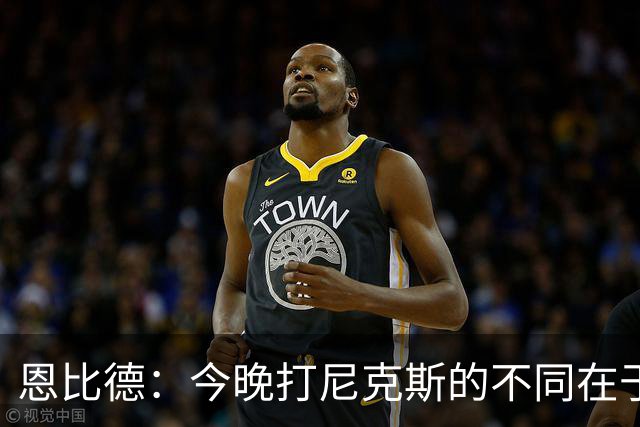 恩比德：今晚打尼克斯的不同在于我 我主动挑担子 我会以防守带头