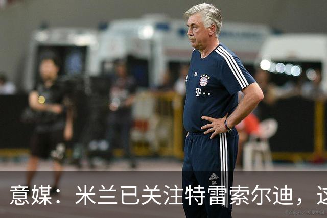意媒：米兰已关注特雷索尔迪，这笔交易未来或会变得非常具体