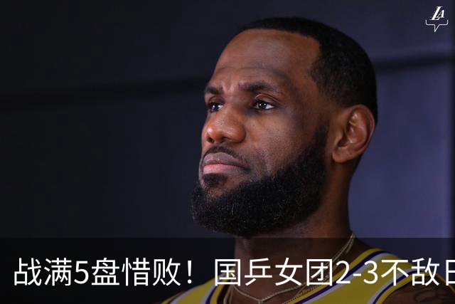 战满5盘惜败！国乒女团2-3不敌日本队，遗憾无缘亚锦赛冠军