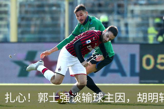 扎心！郭士强谈输球主因，胡明轩承认没做好，卡兹米直戳男篮17年最大变化