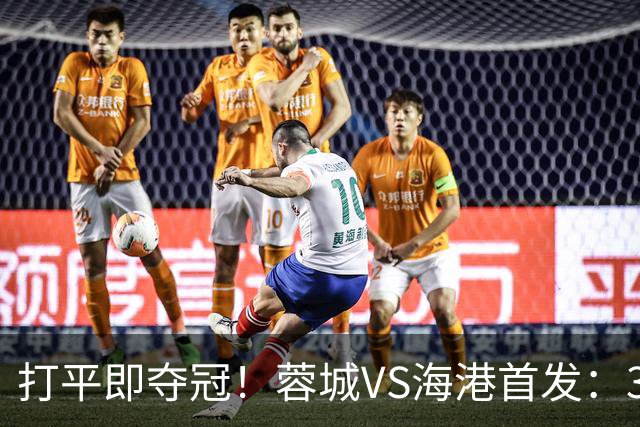 打平即夺冠！蓉城VS海港首发：3外援PK5外援 费利佩复出 韦林顿替补
