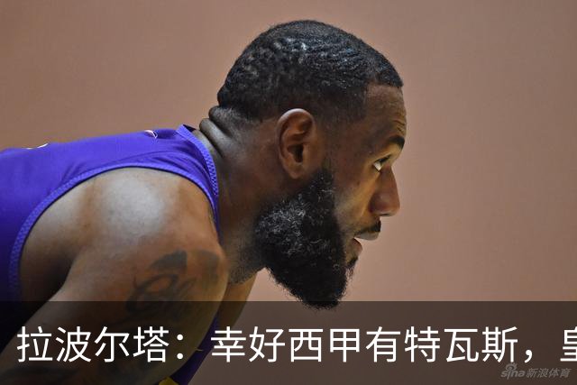 拉波尔塔：幸好西甲有特瓦斯，皇马想毁了西甲和裁判技术委员会