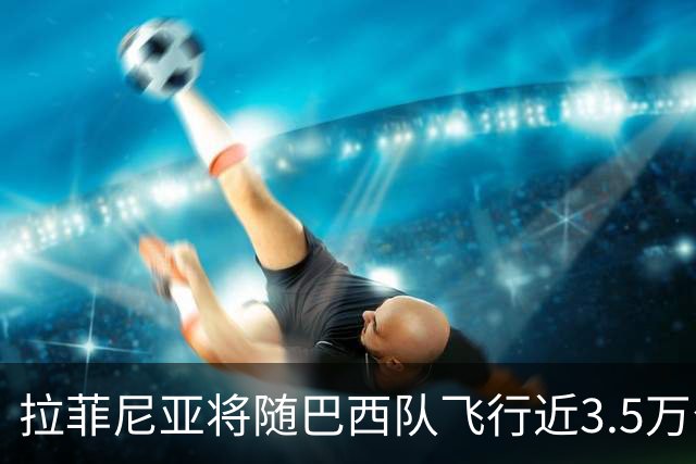 拉菲尼亚将随巴西队飞行近3.5万公里，踢三场友谊赛