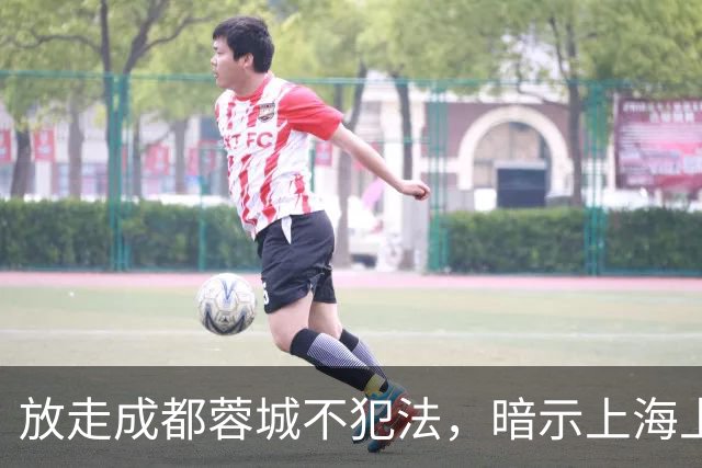 放走成都蓉城不犯法，暗示上海上港放弃比赛，但四川球迷不答应