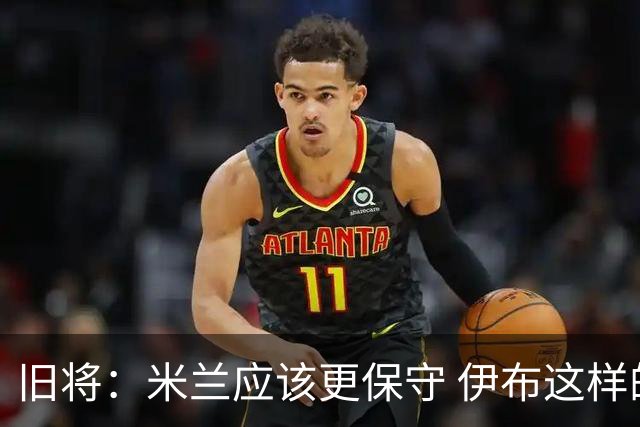 旧将：米兰应该更保守 伊布这样的球员决定比赛