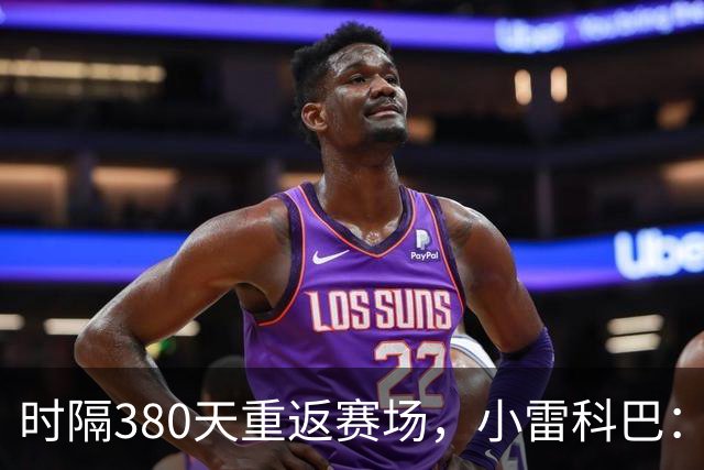 时隔380天重返赛场，小雷科巴：我很开心，非常想念这种感觉