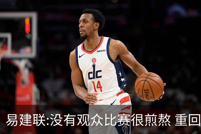 易建联:没有观众比赛很煎熬 重回主场令人期待